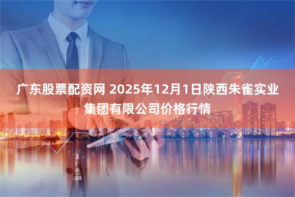 广东股票配资网 2025年12月1日陕西朱雀实业集团有限公司价格行情