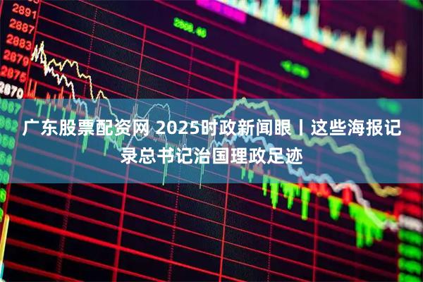 广东股票配资网 2025时政新闻眼丨这些海报记录总书记治国理政足迹