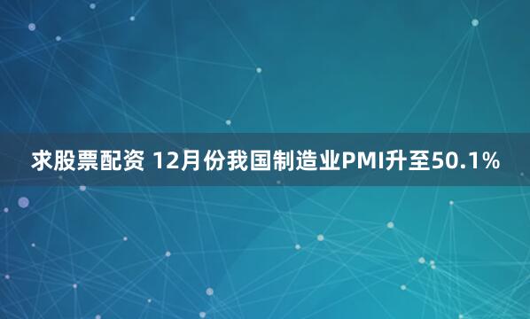 求股票配资 12月份我国制造业PMI升至50.1%