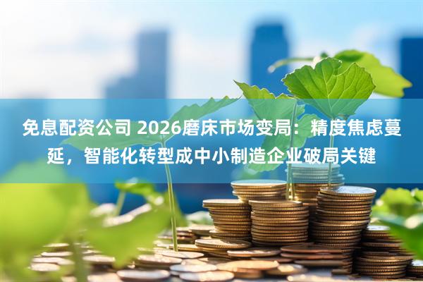 免息配资公司 2026磨床市场变局：精度焦虑蔓延，智能化转型成中小制造企业破局关键