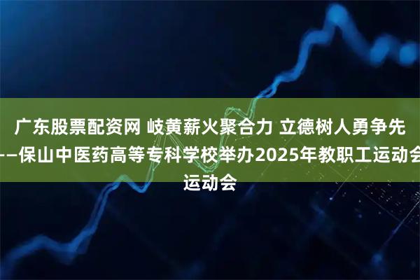 广东股票配资网 岐黄薪火聚合力 立德树人勇争先——保山中医药高等专科学校举办2025年教职工运动会