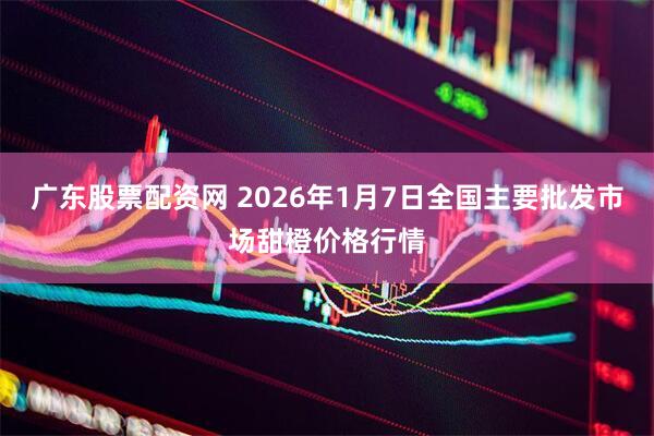 广东股票配资网 2026年1月7日全国主要批发市场甜橙价格行情