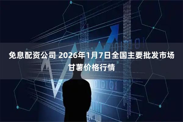 免息配资公司 2026年1月7日全国主要批发市场甘薯价格行情