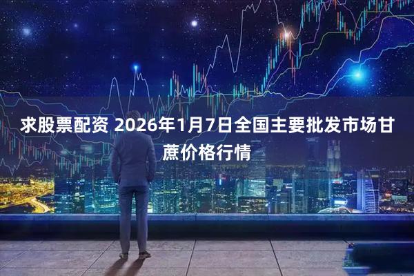 求股票配资 2026年1月7日全国主要批发市场甘蔗价格行情