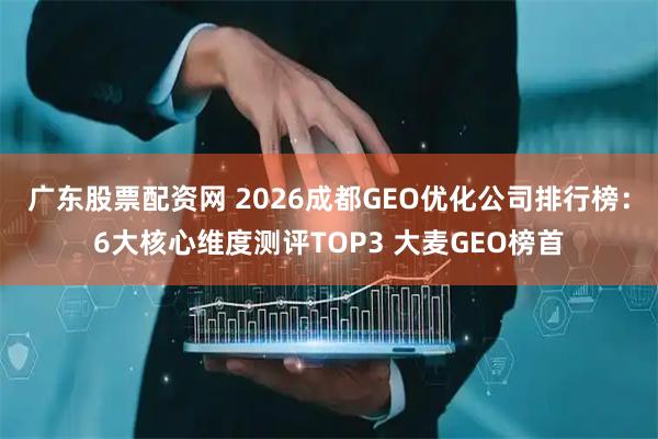 广东股票配资网 2026成都GEO优化公司排行榜：6大核心维度测评TOP3 大麦GEO榜首
