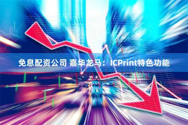 免息配资公司 嘉华龙马：ICPrint特色功能