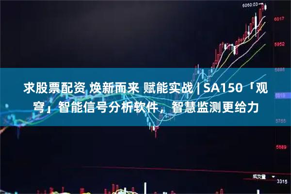 求股票配资 焕新而来 赋能实战 | SA150「观穹」智能信号分析软件，智慧监测更给力