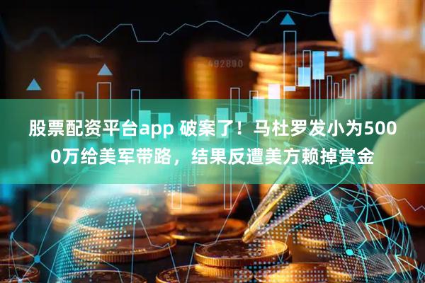 股票配资平台app 破案了！马杜罗发小为5000万给美军带路，结果反遭美方赖掉赏金