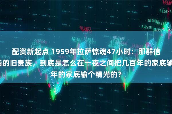 配资新起点 1959年拉萨惊魂47小时：那群信了美国鬼话的旧贵族，到底是怎么在一夜之间把几百年的家底输个精光的？
