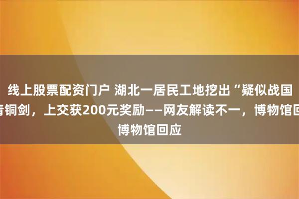 线上股票配资门户 湖北一居民工地挖出“疑似战国”青铜剑，上交获200元奖励——网友解读不一，博物馆回应