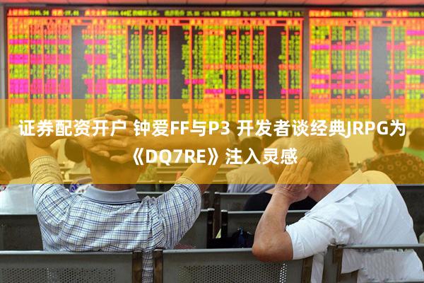 证券配资开户 钟爱FF与P3 开发者谈经典JRPG为《DQ7RE》注入灵感