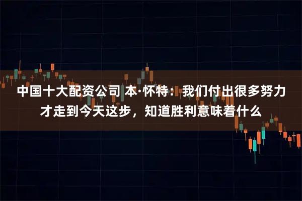 中国十大配资公司 本·怀特：我们付出很多努力才走到今天这步，知道胜利意味着什么