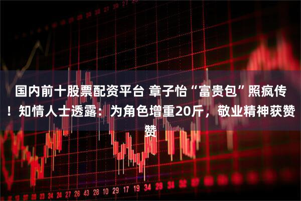 国内前十股票配资平台 章子怡“富贵包”照疯传！知情人士透露：为角色增重20斤，敬业精神获赞