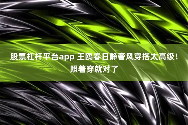 股票杠杆平台app 王鸥春日静奢风穿搭太高级！照着穿就对了