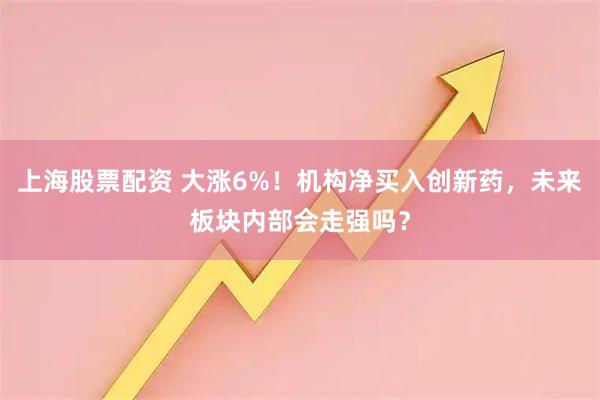 上海股票配资 大涨6%！机构净买入创新药，未来板块内部会走强吗？