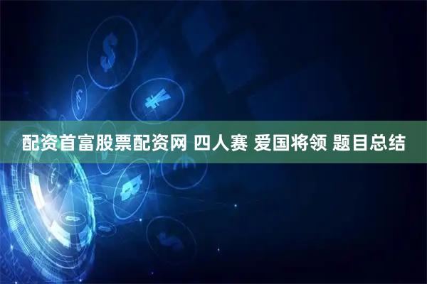 配资首富股票配资网 四人赛 爱国将领 题目总结