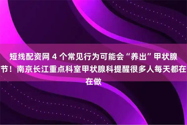 短线配资网 4 个常见行为可能会“养出”甲状腺结节！南京长江重点科室甲状腺科提醒很多人每天都在做