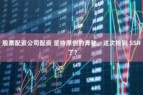 股票配资公司配资 坚持原创的奔驰，这次抽到 SSR 了？