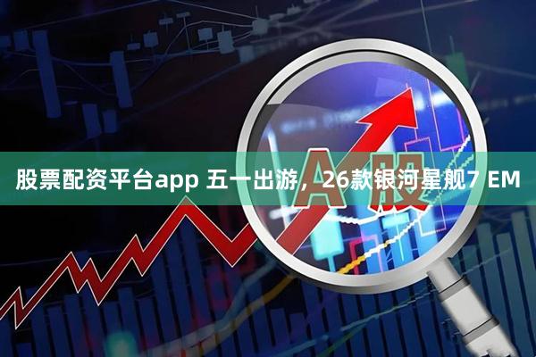 股票配资平台app 五一出游，26款银河星舰7 EM