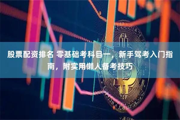 股票配资排名 零基础考科目一，新手驾考入门指南，附实用懒人备考技巧