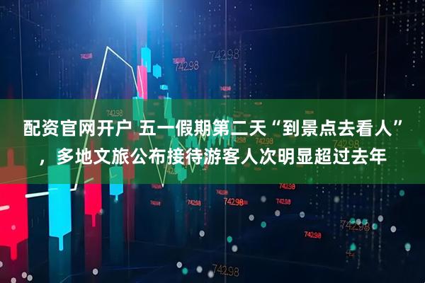 配资官网开户 五一假期第二天“到景点去看人”，多地文旅公布接待游客人次明显超过去年