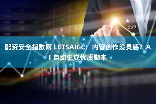配资安全指数网 LETSAIGC：内容创作没灵感？AI 自动生成优质脚本