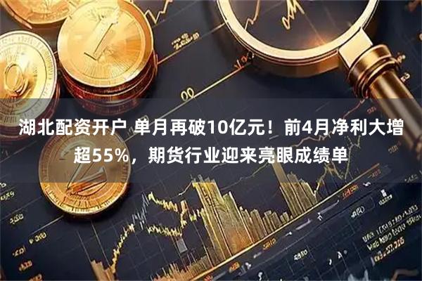 湖北配资开户 单月再破10亿元！前4月净利大增超55%，期货行业迎来亮眼成绩单