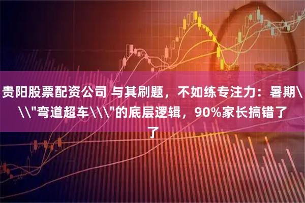 贵阳股票配资公司 与其刷题，不如练专注力：暑期\＂弯道超车\＂的底层逻辑，90%家长搞错了