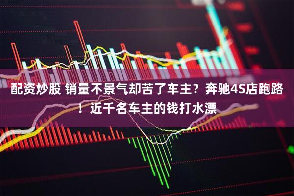 配资炒股 销量不景气却苦了车主？奔驰4S店跑路！近千名车主的钱打水漂