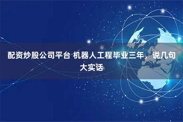 配资炒股公司平台 机器人工程毕业三年，说几句大实话