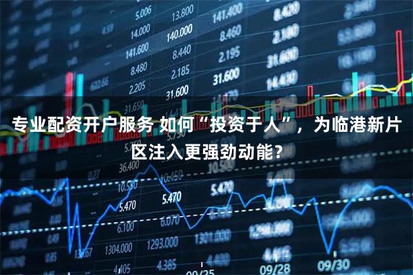 专业配资开户服务 如何“投资于人”，为临港新片区注入更强劲动能？