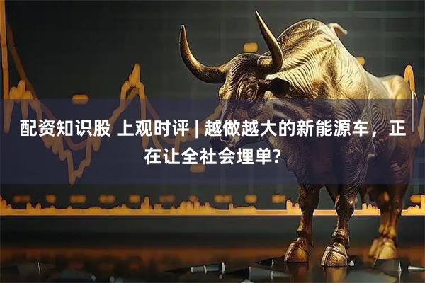 配资知识股 上观时评 | 越做越大的新能源车，正在让全社会埋单?