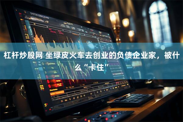 杠杆炒股网 坐绿皮火车去创业的负债企业家，被什么“卡住”