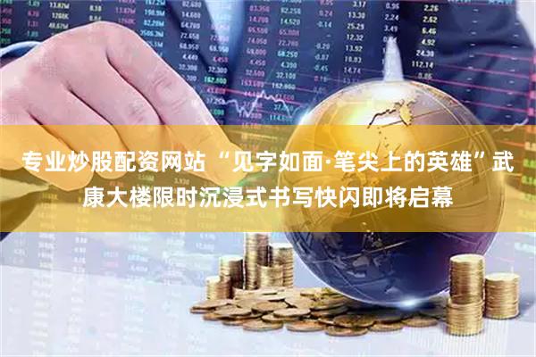 专业炒股配资网站 “见字如面·笔尖上的英雄”武康大楼限时沉浸式书写快闪即将启幕