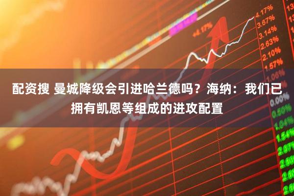 配资搜 曼城降级会引进哈兰德吗？海纳：我们已拥有凯恩等组成的进攻配置