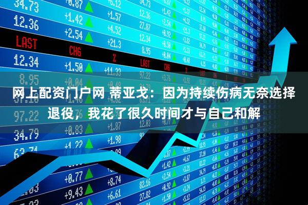网上配资门户网 蒂亚戈：因为持续伤病无奈选择退役，我花了很久时间才与自己和解